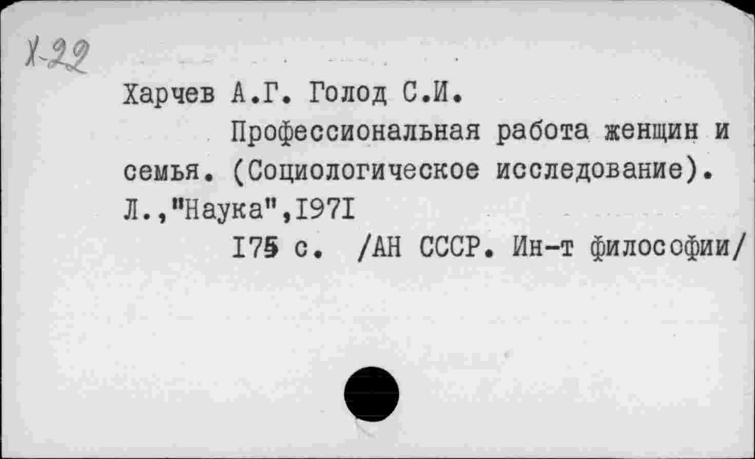 ﻿Харчев А.Г. Голод С.И.
Профессиональная работа женщин и семья. (Социологическое исследование). Л.,"Наука”,1971
175 с. /АН СССР. Ин-т философии/